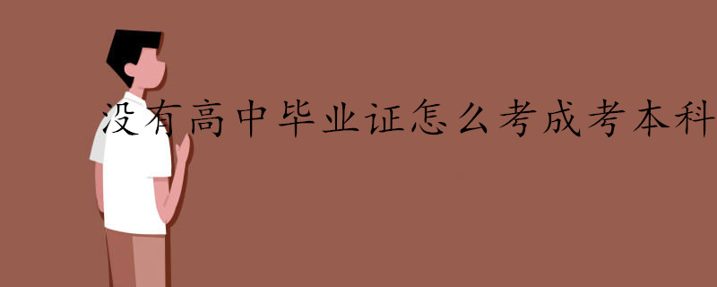 沒有高中畢業(yè)證怎么考成考本科.jpg