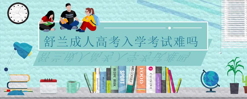 舒蘭成人高考入學(xué)考試難嗎